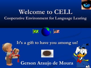 Welcome to CELLWelcome to CELL
Cooperative Environment for Language LearingCooperative Environment for Language Learing
It’s a gift to have you among us!It’s a gift to have you among us!
Gerson Araujo de Moura
 