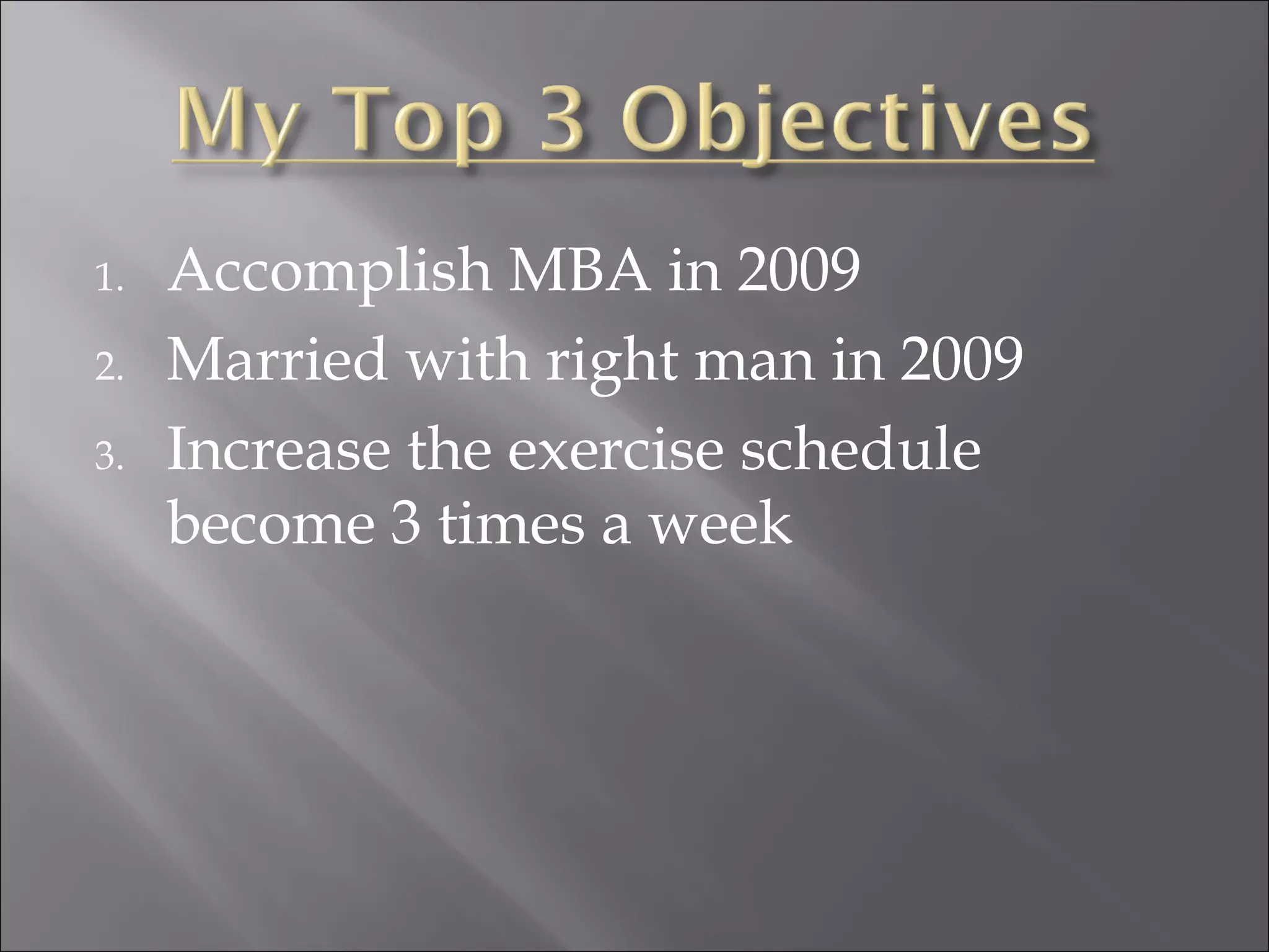 Accomplish MBA in 2009 Married with right man in 2009 Increase the exercise schedule become 3 times a week 