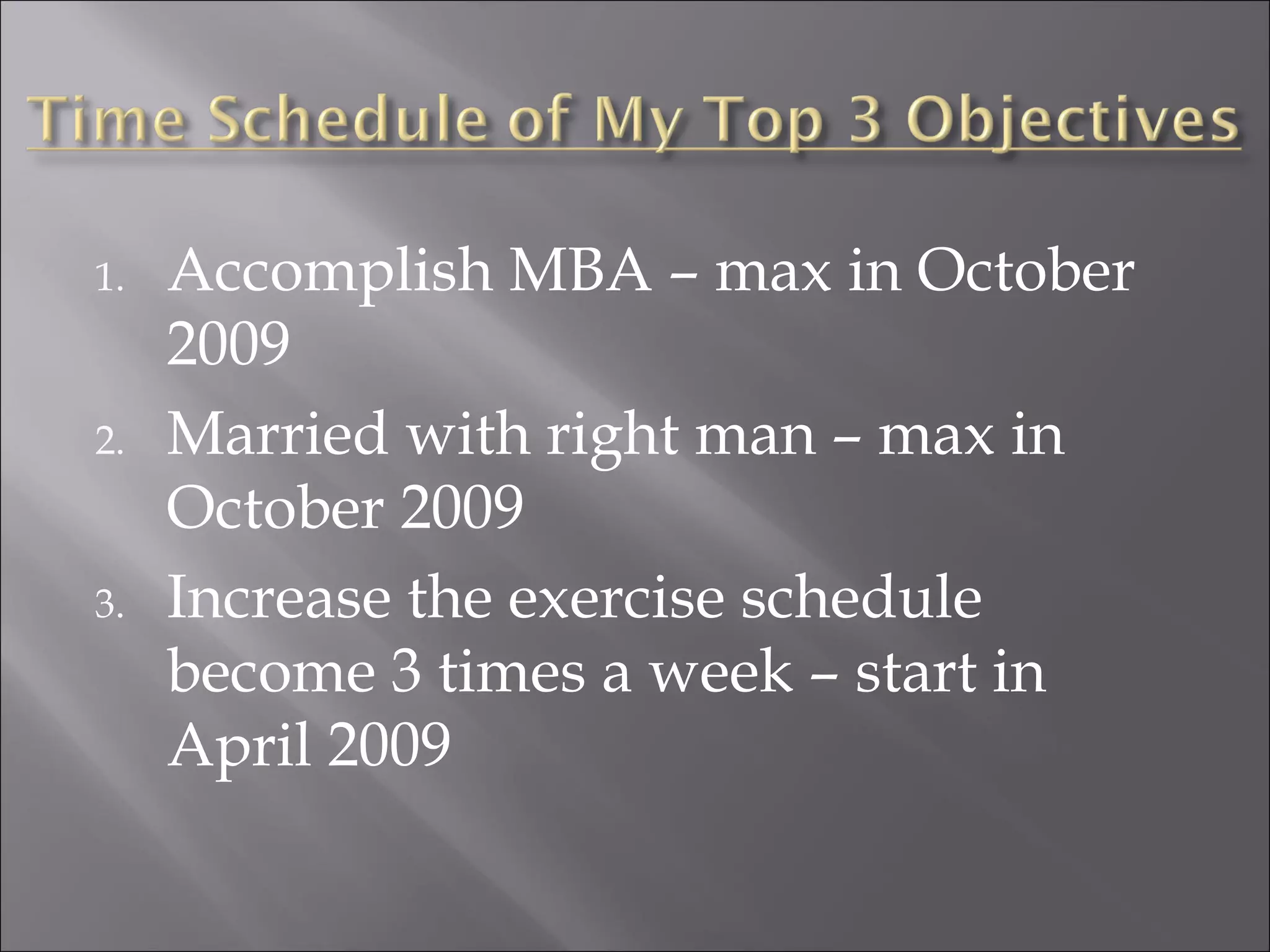 Accomplish MBA – max in October 2009 Married with right man – max in October 2009 Increase the exercise schedule become 3 times a week – start in April 2009 