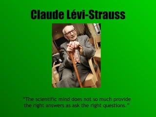 Claude L é vi-Strauss “ The scientific mind does not so much provide the right answers as ask the right questions.” 