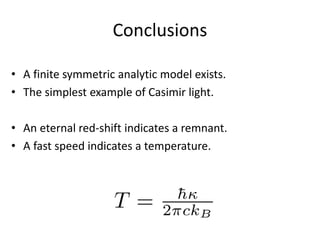 Conclusions
• A finite symmetric analytic model exists.
• The simplest example of Casimir light.
• An eternal red-shift indicates a remnant.
• A fast speed indicates a temperature.
 