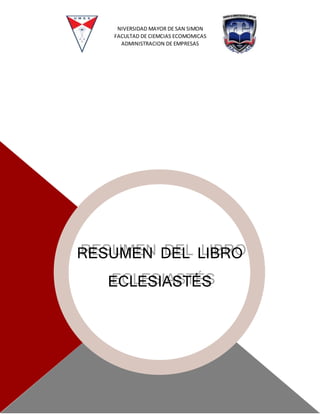 RESUMEN DEL LIBRO
ECLESIASTÉS
RESUMEN DEL LIBRO
ECLESIASTÉS
NIVERSIDAD MAYOR DE SAN SIMON
FACULTAD DE CIEMCIAS ECOMOMICAS
ADMINISTRACION DE EMPRESAS
 