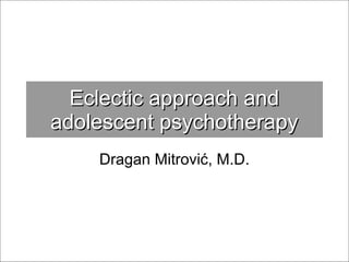 Eclectic approach andEclectic approach and
adolescent psychotherapyadolescent psychotherapy
Dragan Mitrović, M.D.
 