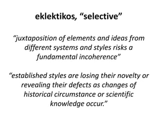 eklektikos, “selective”
“juxtaposition of elements and ideas from
different systems and styles risks a
fundamental incoherence”
“established styles are losing their novelty or
revealing their defects as changes of
historical circumstance or scientific
knowledge occur.”
 
