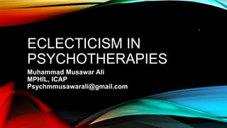 ECLECTICISM IN
PSYCHOTHERAPIES
Muhammad Musawar Ali
MPHIL, ICAP
Psychmmusawarali@gmail.com
1
 