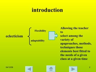 introduction eclecticism Flexibility  adaptability Allowing the teacher to  select among the variety of apaproaches, methods, techniques those elements best fitted to the needs of a given class at a given time   