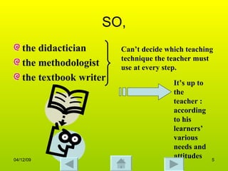 SO, the didactician the methodologist the textbook writer Can’t decide which teaching technique the teacher must use at every step. Iy’s  It’s up to the teacher : according to his learners’ various needs and attitudes   