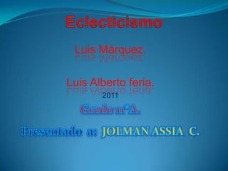 Eclecticismo Luis Márquez. Luis Alberto feria. 2011 Grado 11*A. Presentado  a:  JOLMAN ASSIA  C.  