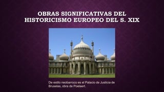 OBRAS SIGNIFICATIVAS DEL
HISTORICISMO EUROPEO DEL S. XIX
De estilo neobarroco es el Palacio de Justicia de
Bruselas, obra de Poelaert.
 
