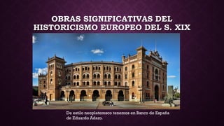 OBRAS SIGNIFICATIVAS DEL
HISTORICISMO EUROPEO DEL S. XIX
De estilo neoplateresco tenemos en Banco de España
de Eduardo Adaro.
 