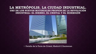 LA METRÓPOLIS. LA CIUDAD INDUSTRIAL.
USO DE LOS NUEVOS MATERIALES PROPIOS DE LA REVOLUCIÓN
INDUSTRIAL: EL HIERRO, EL CRISTAL Y EL HORMIGÓN
• Detalle de la Torre de Cristal, Madrid © Zarateman
 