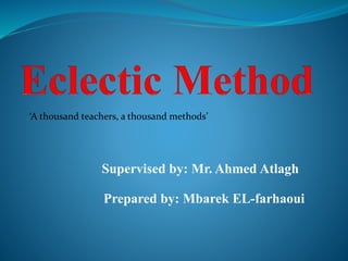 Prepared by: Mbarek EL-farhaoui
Supervised by: Mr. Ahmed Atlagh
‘A thousand teachers, a thousand methods’
 