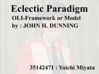 Eclectic Paradigm
by : JOHN H. DUNNING
35142471 : Yoichi Miyata
OLI-Framework or Model
 