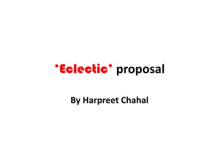 ‘Eclectic’ proposal By Harpreet Chahal 