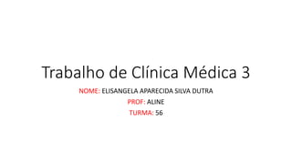 Trabalho de Clínica Médica 3
NOME: ELISANGELA APARECIDA SILVA DUTRA
PROF: ALINE
TURMA: 56
 