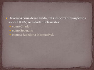  Devemos considerar ainda, três importantes aspectos
sobre DEUS, ao estudar Eclesiastes:
 como Criador
 como Soberano
 como a Sabedoria Inescrutável.
 