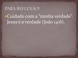 Cuidado com a “minha verdade”.
Jesus é a verdade (João 14:6).
 