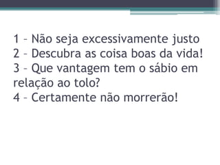 1 – Não seja excessivamente justo
2 – Descubra as coisa boas da vida!
3 – Que vantagem tem o sábio em
relação ao tolo?
4 – Certamente não morrerão!

 
