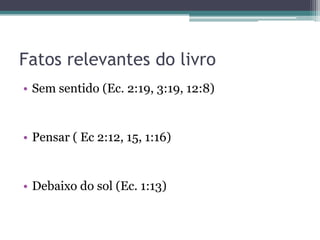 Fatos relevantes do livro
• Sem sentido (Ec. 2:19, 3:19, 12:8)

• Pensar ( Ec 2:12, 15, 1:16)

• Debaixo do sol (Ec. 1:13)

 