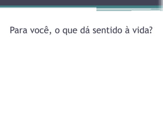 Para você, o que dá sentido à vida?

 