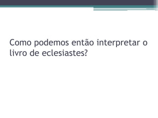 Como podemos então interpretar o
livro de eclesiastes?

 