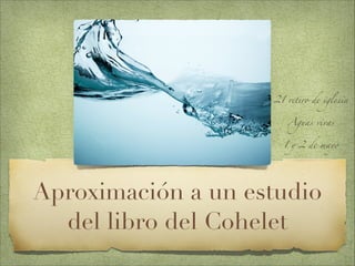 Aproximación a un estudio
del libro del Cohelet
21 retiro de iglesia	
Aguas vivas	
1 y 2 de mayo
 