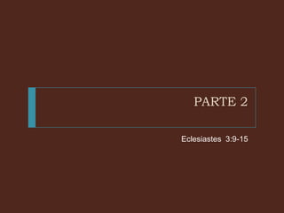 PARTE 2
Eclesiastes 3:9-15

 