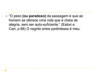 

“O peso (ou paradoxo) da passagem é que ao
homem se oferece uma vida que é cheia de
alegria, sem ser auto-suficiente.” (Eaton e
Carr, p.88) O negrito entre parênteses é meu.

 
