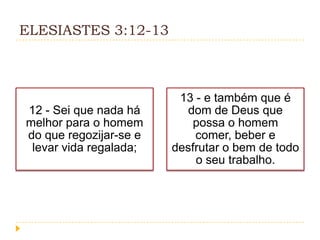 ELESIASTES 3:12-13

12 - Sei que nada há
melhor para o homem
do que regozijar-se e
levar vida regalada;

13 - e também que é
dom de Deus que
possa o homem
comer, beber e
desfrutar o bem de todo
o seu trabalho.

 