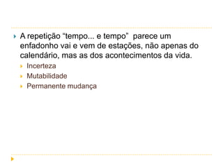 

A repetição “tempo... e tempo” parece um
enfadonho vai e vem de estações, não apenas do
calendário, mas as dos acontecimentos da vida.




Incerteza
Mutabilidade
Permanente mudança

 