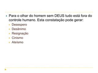 

Para o olhar do homem sem DEUS tudo está fora do
controle humano. Esta constatação pode gerar:







Desespero
Desânimo
Resignação
Cinismo
Ateísmo

 