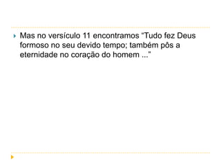 

Mas no versículo 11 encontramos “Tudo fez Deus
formoso no seu devido tempo; também pôs a
eternidade no coração do homem ...”

 