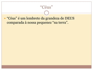 “Céus”
 “Céus” é um lembrete da grandeza de DEUS

comparada à nossa pequenez “na terra”.

 