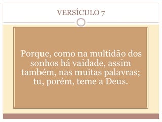 VERSÍCULO 7

Porque, como na multidão dos
sonhos há vaidade, assim
também, nas muitas palavras;
tu, porém, teme a Deus.

 