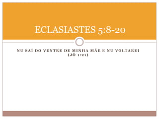 ECLASIASTES 5:8-20
NU SAÍ DO VENTRE DE MINHA MÃE E NU VOLTAREI
(JÓ 1:21)

 