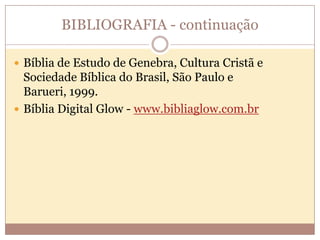 BIBLIOGRAFIA - continuação
 Bíblia de Estudo de Genebra, Cultura Cristã e

Sociedade Bíblica do Brasil, São Paulo e
Barueri, 1999.
 Bíblia Digital Glow - www.bibliaglow.com.br

 