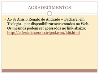 AGRADECIMENTOS
 Ao Sr Anísio Renato de Andrade – Bacharel em

Teologia - por disponibilizar seus estudos na Web.
Os mesmos podem ser acessados no link abaixo:
http://eclesiastes2000.tripod.com/id6.html

 
