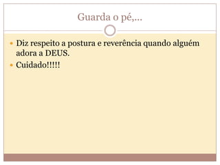 Guarda o pé,...
 Diz respeito a postura e reverência quando alguém

adora a DEUS.
 Cuidado!!!!!

 