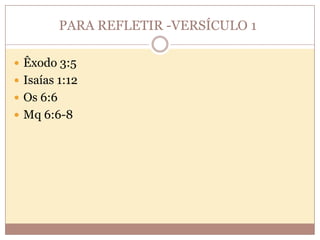 PARA REFLETIR -VERSÍCULO 1
 Êxodo 3:5
 Isaías 1:12
 Os 6:6
 Mq 6:6-8

 