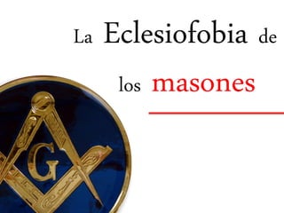 La Eclesiofobia de
los masones
 