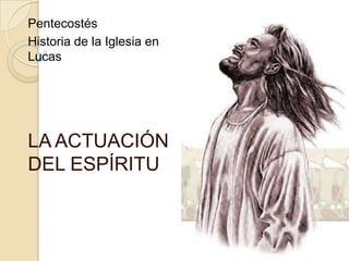 Pentecostés
Historia de la Iglesia en
Lucas




LA ACTUACIÓN
DEL ESPÍRITU
 