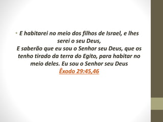 • E habitarei no meio dos filhos de Israel, e lhes
serei o seu Deus,
E saberão que eu sou o Senhor seu Deus, que os
tenho tirado da terra do Egito, para habitar no
meio deles. Eu sou o Senhor seu Deus
Êxodo 29:45,46
 
