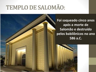 TEMPLO DE SALOMÃO:
Foi saqueado cinco anos
após a morte de
Salomão e destruído
pelos babilônicos no ano
586 a.C.
 