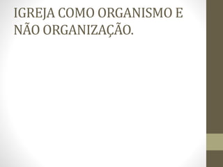 IGREJA COMO ORGANISMO E
NÃO ORGANIZAÇÃO.
 