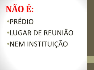NÃO É:
•PRÉDIO
•LUGAR DE REUNIÃO
•NEM INSTITUIÇÃO
 