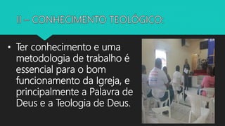 • Ter conhecimento e uma
metodologia de trabalho é
essencial para o bom
funcionamento da Igreja, e
principalmente a Palavra de
Deus e a Teologia de Deus.
 