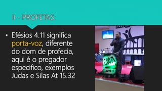 • Efésios 4.11 significa
porta-voz, diferente
do dom de profecia,
aqui é o pregador
especifico, exemplos
Judas e Silas At 15.32
 