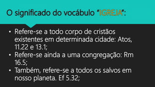 • Refere-se a todo corpo de cristãos
existentes em determinada cidade: Atos,
11.22 e 13.1;
• Refere-se ainda a uma congregação: Rm
16.5;
• Também, refere-se a todos os salvos em
nosso planeta. Ef 5.32;
 