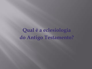Qual é a eclesiologia
do Antigo Testamento?
 