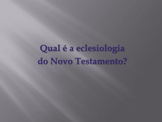 Qual é a eclesiologia
do Novo Testamento?
 